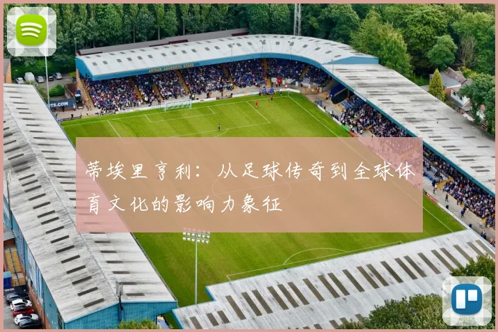 蒂埃里亨利：从足球传奇到全球体育文化的影响力象征