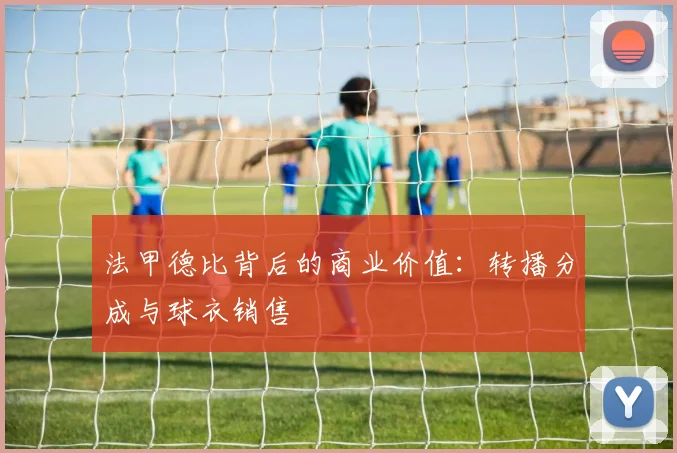 法甲德比背后的商业价值：转播分成与球衣销售
