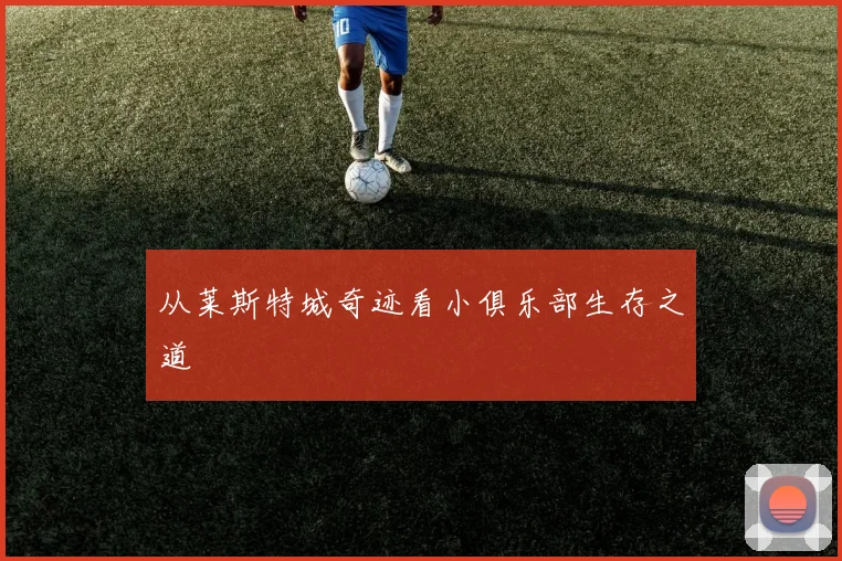 从莱斯特城奇迹看小俱乐部生存之道