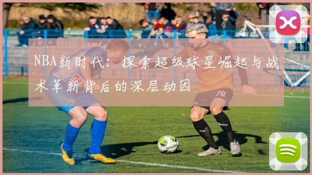 NBA新时代：探索超级球星崛起与战术革新背后的深层动因