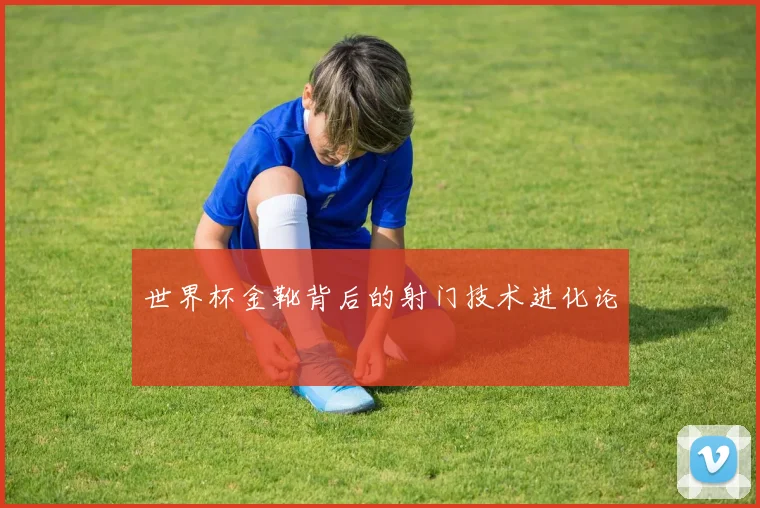世界杯金靴背后的射门技术进化论