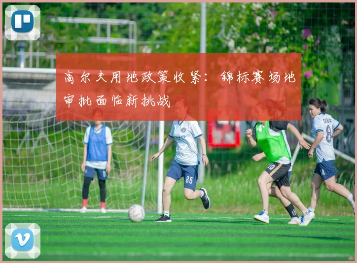 高尔夫用地政策收紧：锦标赛场地审批面临新挑战