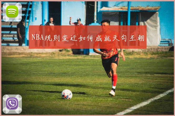 NBA规则变迁如何成就天勾王朝