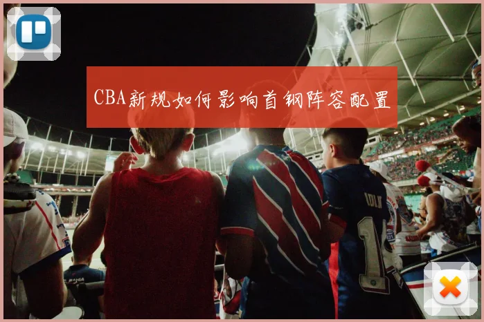CBA新规如何影响首钢阵容配置