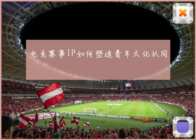 电竞赛事IP如何塑造青年文化认同