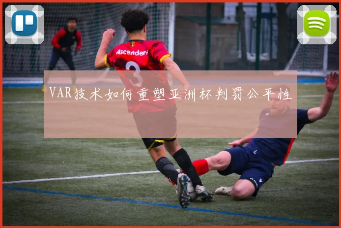 VAR技术如何重塑亚洲杯判罚公平性