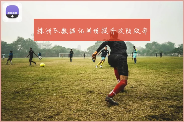 株洲队数据化训练提升攻防效率