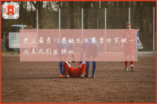史上最贵门票诞生决赛票价突破一万美元引发热议