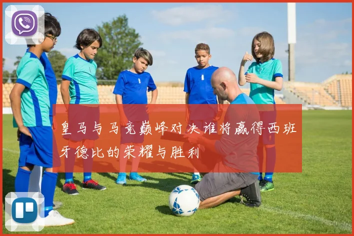 皇马与马竞巅峰对决谁将赢得西班牙德比的荣耀与胜利