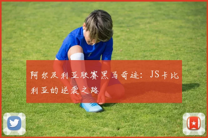 阿尔及利亚联赛黑马奇迹：JS卡比利亚的逆袭之路