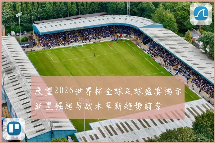 展望2026世界杯全球足球盛宴揭示新星崛起与战术革新趋势前景