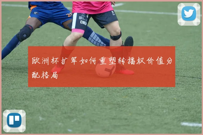 欧洲杯扩军如何重塑转播权价值分配格局