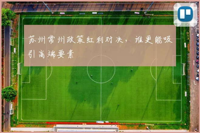 苏州常州政策红利对决，谁更能吸引高端要素