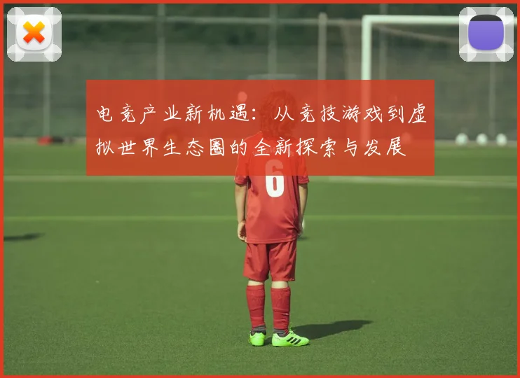 电竞产业新机遇：从竞技游戏到虚拟世界生态圈的全新探索与发展