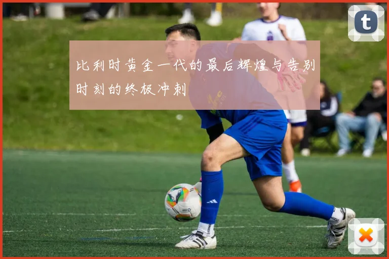 比利时黄金一代的最后辉煌与告别时刻的终极冲刺